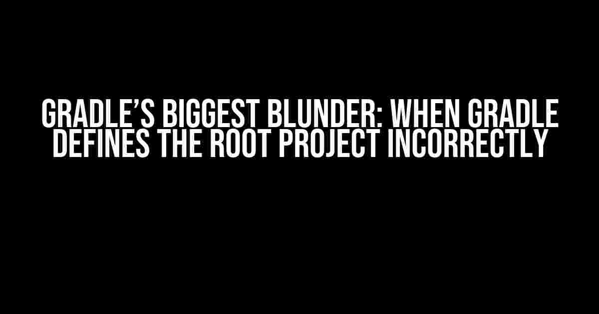 Gradle’s Biggest Blunder: When Gradle Defines the Root Project Incorrectly