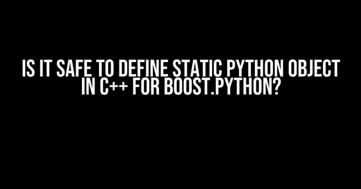 Is it Safe to Define Static Python Object in C++ for Boost.Python?