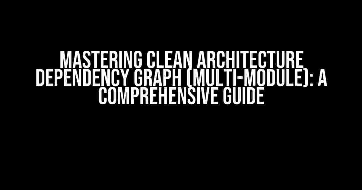 Mastering Clean Architecture Dependency Graph (Multi-module): A Comprehensive Guide