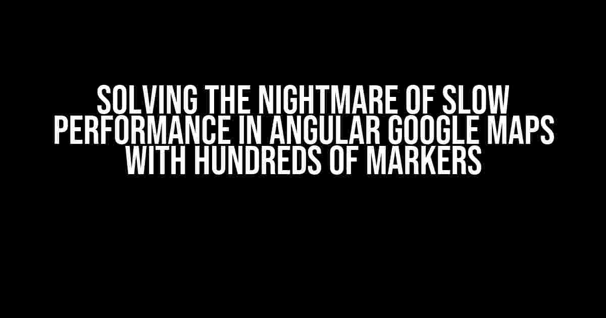 Solving the Nightmare of Slow Performance in Angular Google Maps with Hundreds of Markers