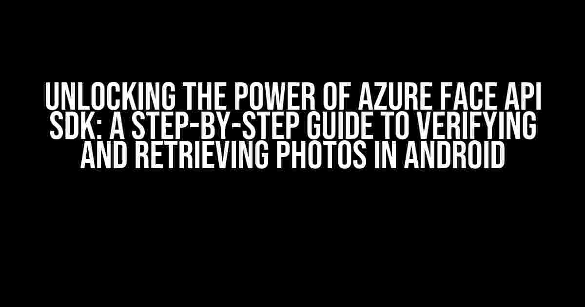 Unlocking the Power of Azure Face API SDK: A Step-by-Step Guide to Verifying and Retrieving Photos in Android