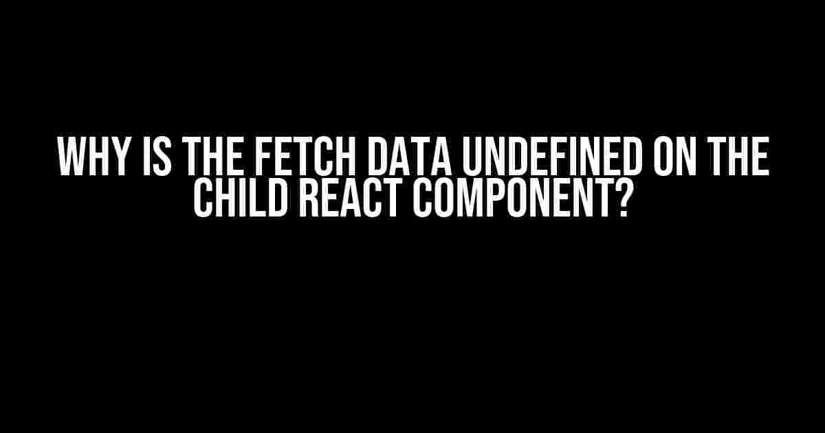 Why is the Fetch Data Undefined on the Child React Component?